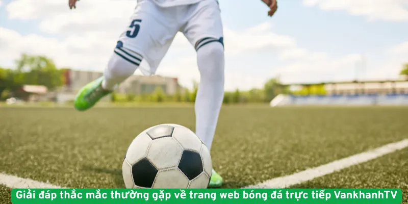 Giải đáp thắc mắc thường gặp về dịch vụ phát sóng bóng đá trực tiếp VankhanhTV