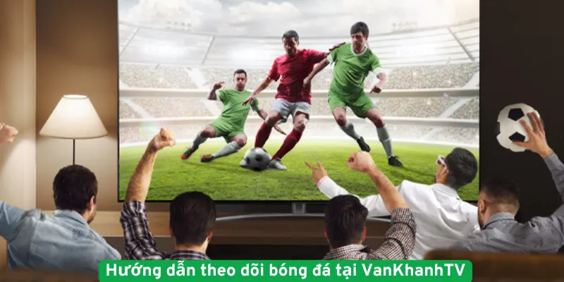 Hướng dẫn theo dõi bóng đá tại VanKhanhTV